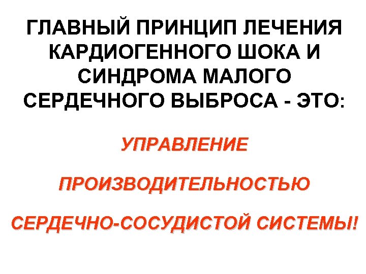 ГЛАВНЫЙ ПРИНЦИП ЛЕЧЕНИЯ КАРДИОГЕННОГО ШОКА И СИНДРОМА МАЛОГО СЕРДЕЧНОГО ВЫБРОСА - ЭТО: УПРАВЛЕНИЕ ПРОИЗВОДИТЕЛЬНОСТЬЮ