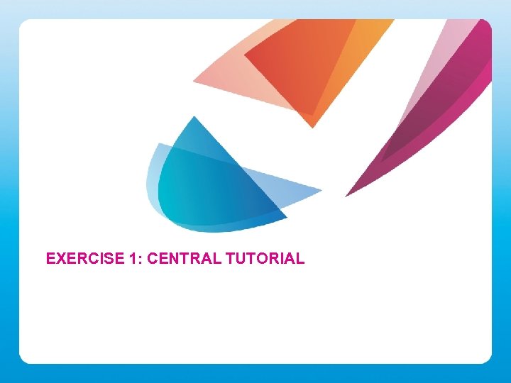 EXERCISE 1: CENTRAL TUTORIAL 