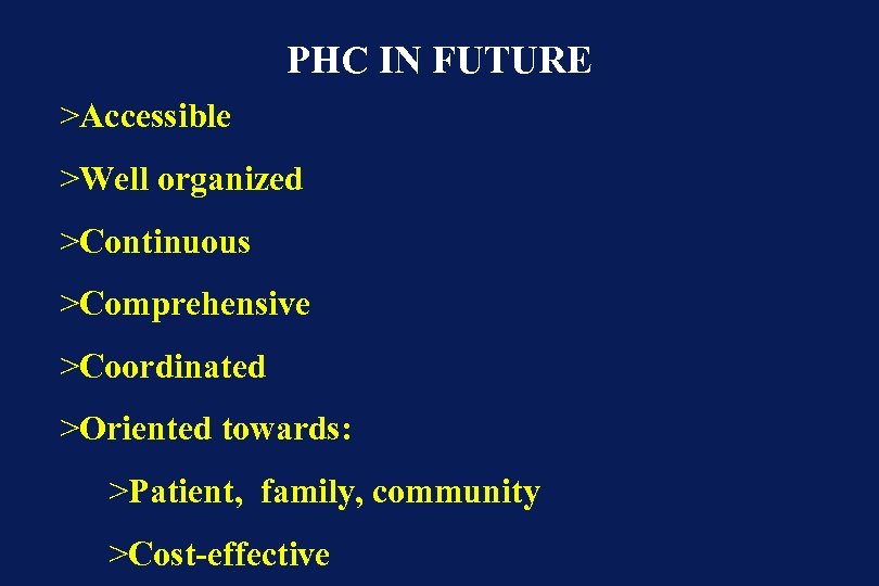 PHC IN FUTURE >Accessible >Well organized >Continuous >Comprehensive >Coordinated >Oriented towards: >Patient, family, community