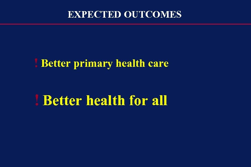EXPECTED OUTCOMES ! Better primary health care ! Better health for all 