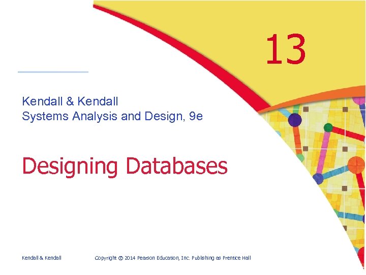 13 Kendall & Kendall Systems Analysis and Design, 9 e Designing Databases Kendall &