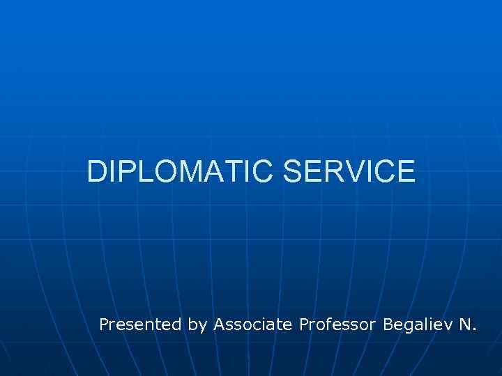 DIPLOMATIC SERVICE Presented by Associate Professor Begaliev N. 