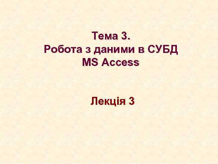 Тема 3. Робота з даними в СУБД MS Access Лекція 3 