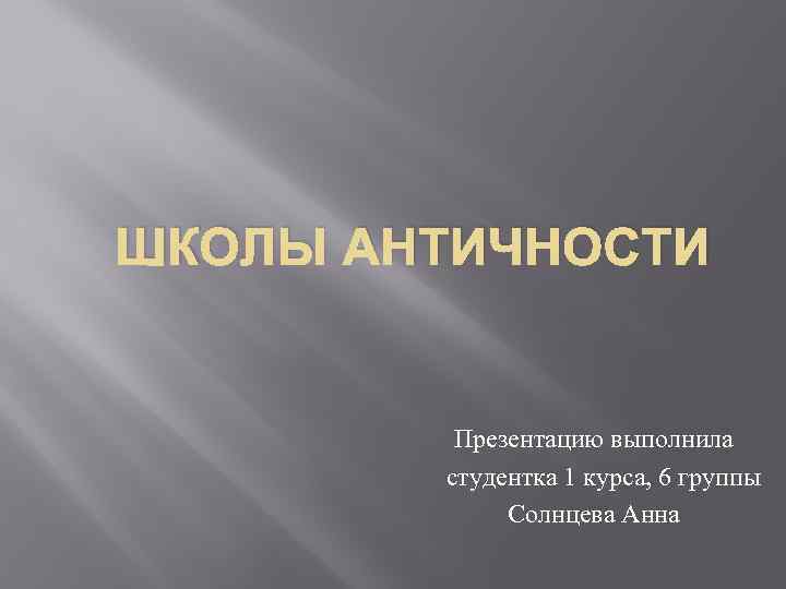 ШКОЛЫ АНТИЧНОСТИ Презентацию выполнила студентка 1 курса, 6 группы Солнцева Анна 