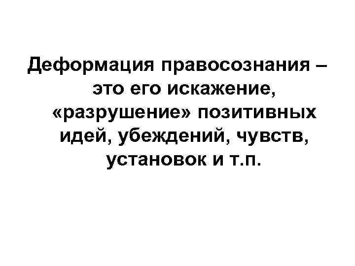 Деформация правосознания – это его искажение, «разрушение» позитивных идей, убеждений, чувств, установок и т.