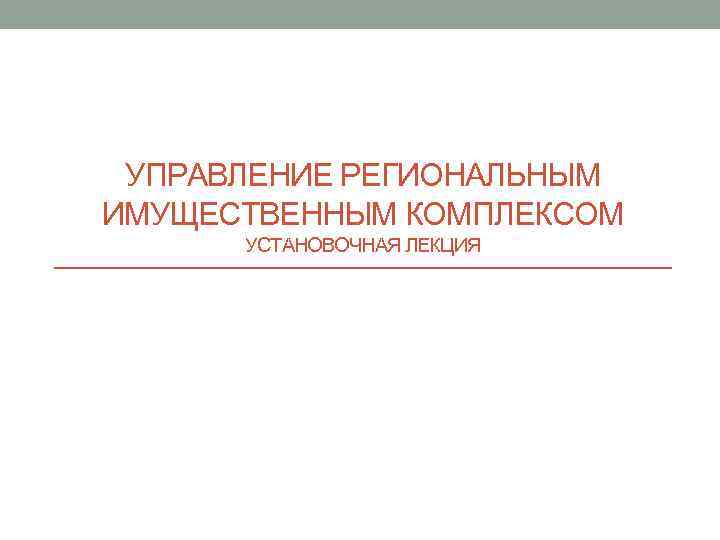 УПРАВЛЕНИЕ РЕГИОНАЛЬНЫМ ИМУЩЕСТВЕННЫМ КОМПЛЕКСОМ УСТАНОВОЧНАЯ ЛЕКЦИЯ 