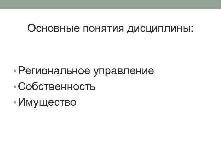 Основные понятия дисциплины: • Региональное управление • Собственность • Имущество 