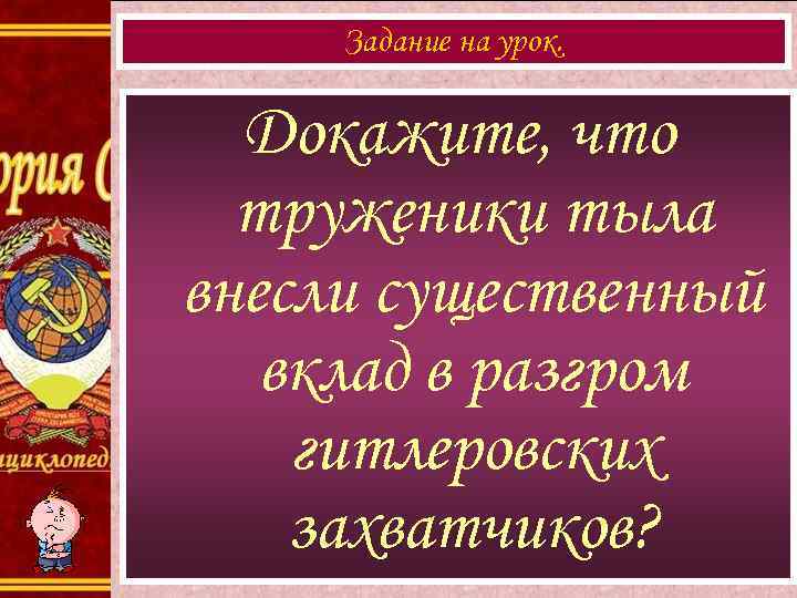 Задание на урок. Докажите, что труженики тыла внесли существенный вклад в разгром гитлеровских захватчиков?