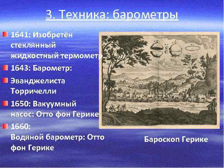 3. Техника: барометры 1641: Изобретён стеклянный жидкостный термометр. 1643: Барометр: Эванджелиста Торричелли 1650: Вакуумный