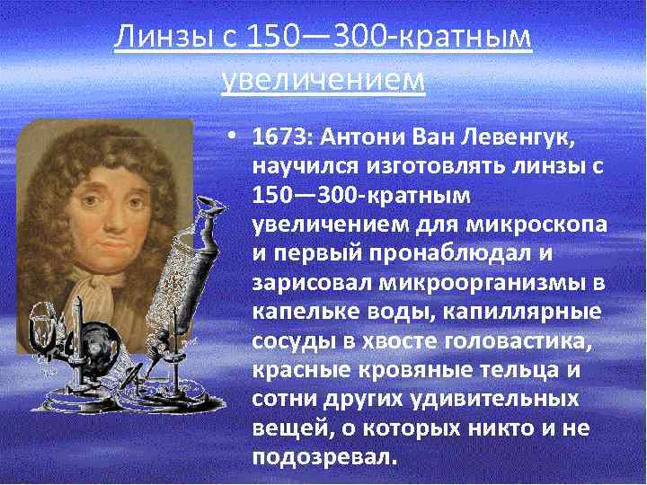 Линзы с 150— 300 -кратным увеличением • 1673: Антони Ван Левенгук, научился изготовлять линзы