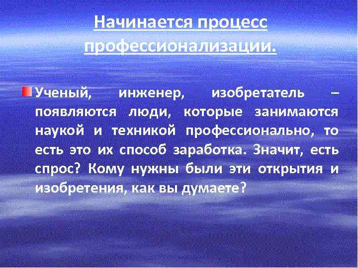 Начинается процесс профессионализации. Ученый, инженер, изобретатель – появляются люди, которые занимаются наукой и техникой