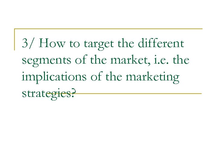 3/ How to target the different segments of the market, i. e. the implications
