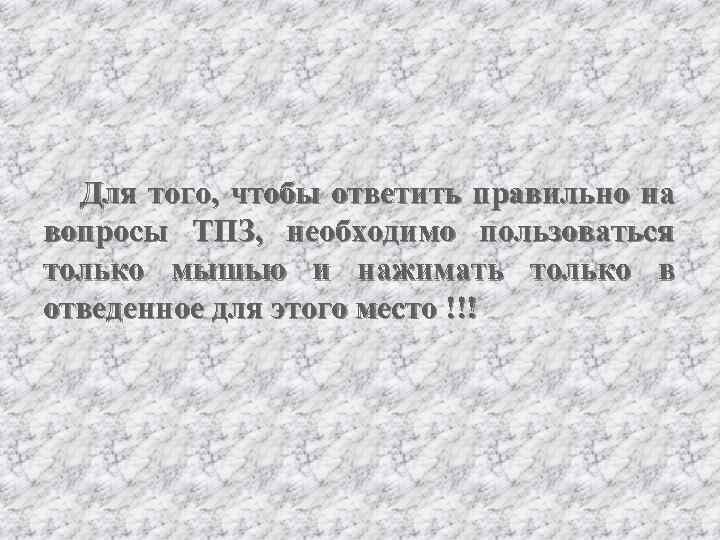 Для того, чтобы ответить правильно на вопросы ТПЗ, необходимо пользоваться только мышью и нажимать