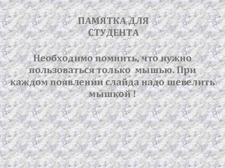 ПАМЯТКА ДЛЯ СТУДЕНТА Необходимо помнить, что нужно пользоваться только мышью. При каждом появлении слайда