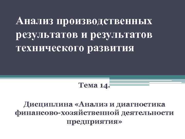 Анализ производственных результатов и результатов технического развития Тема 14. Дисциплина «Анализ и диагностика финансово-хозяйственной