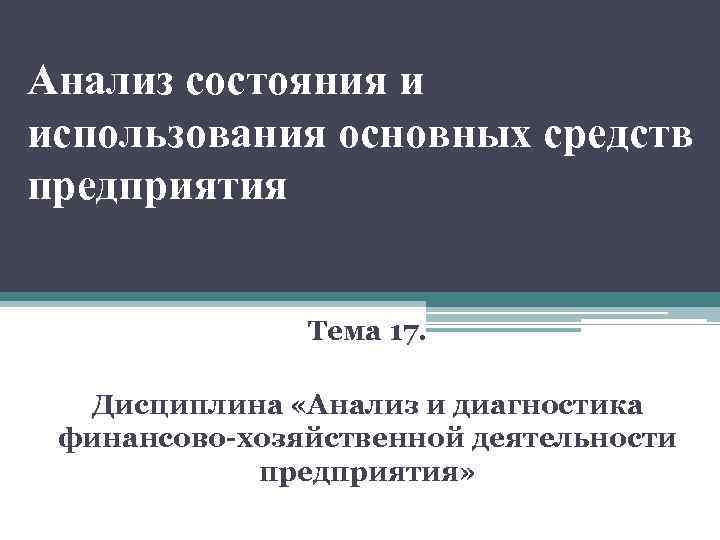 Анализ состояния и использования основных средств предприятия Тема 17. Дисциплина «Анализ и диагностика финансово-хозяйственной