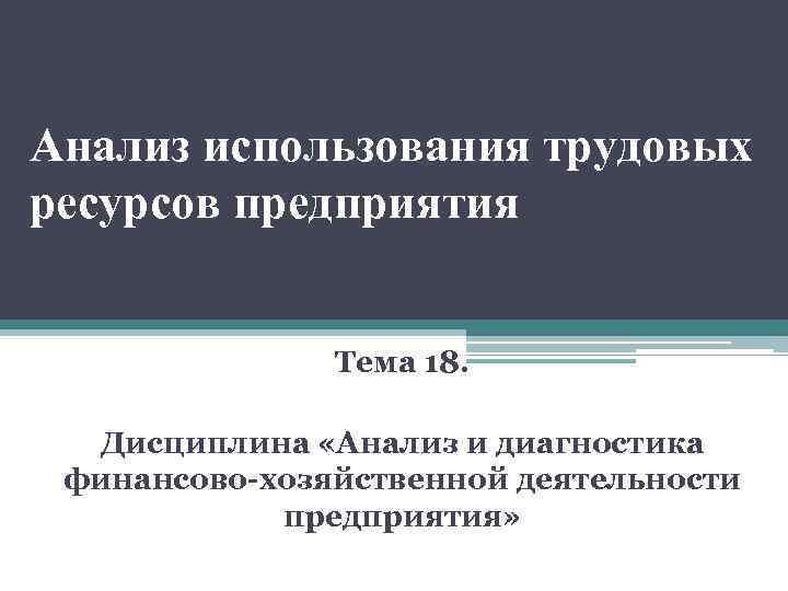 Анализ использования трудовых ресурсов предприятия Тема 18. Дисциплина «Анализ и диагностика финансово-хозяйственной деятельности предприятия»