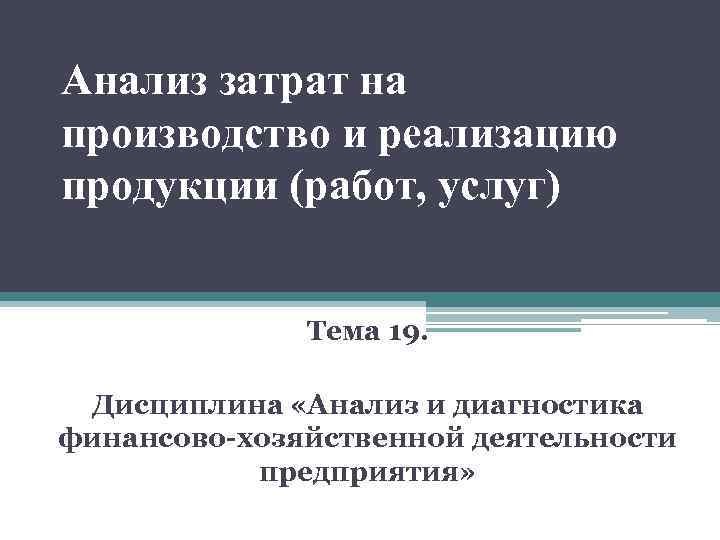 Анализ затрат на производство и реализацию продукции (работ, услуг) Тема 19. Дисциплина «Анализ и