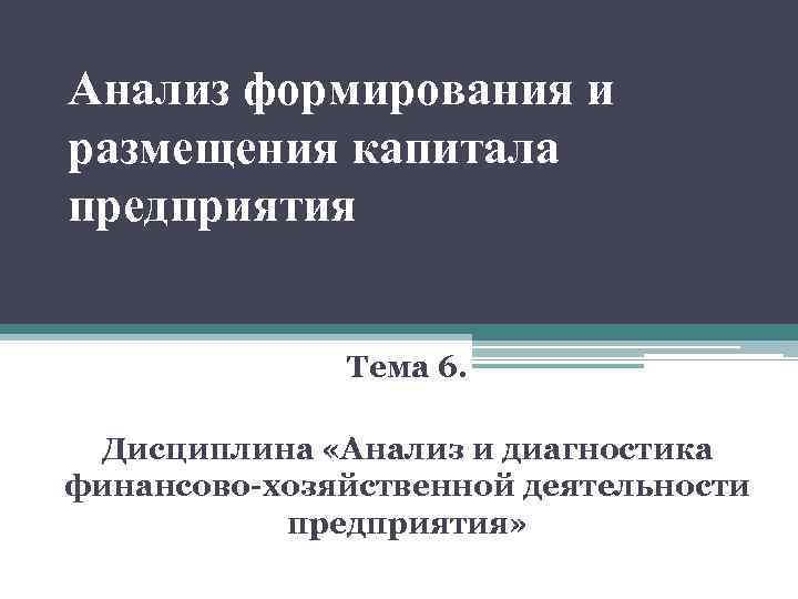 Анализ формирования и размещения капитала предприятия Тема 6. Дисциплина «Анализ и диагностика финансово-хозяйственной деятельности