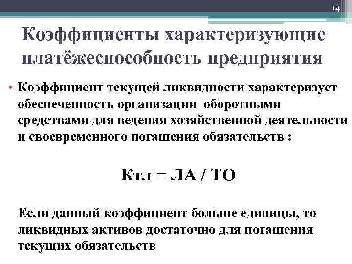 14 Коэффициенты характеризующие платёжеспособность предприятия • Коэффициент текущей ликвидности характеризует обеспеченность организации оборотными средствами