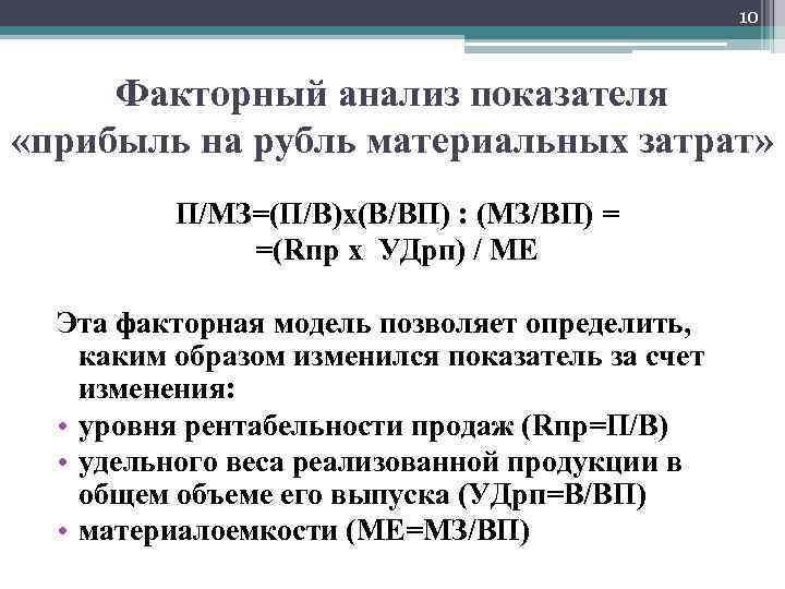 10 Факторный анализ показателя «прибыль на рубль материальных затрат» П/МЗ=(П/В)х(В/ВП) : (МЗ/ВП) = =(Rпр