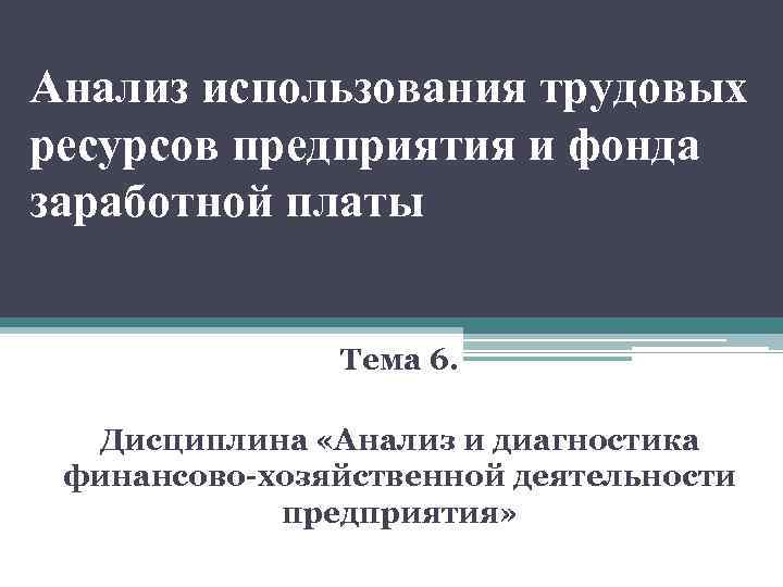 Анализ использования трудовых ресурсов предприятия и фонда заработной платы Тема 6. Дисциплина «Анализ и