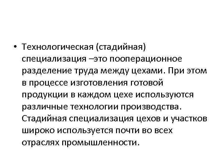  • Технологическая (стадийная) специализация –это пооперационное разделение труда между цехами. При этом в