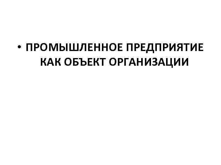  • ПРОМЫШЛЕННОЕ ПРЕДПРИЯТИЕ КАК ОБЪЕКТ ОРГАНИЗАЦИИ 