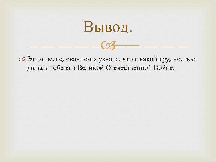 Вывод. Этим исследованием я узнала, что с какой трудностью далась победа в Великой Отечественной