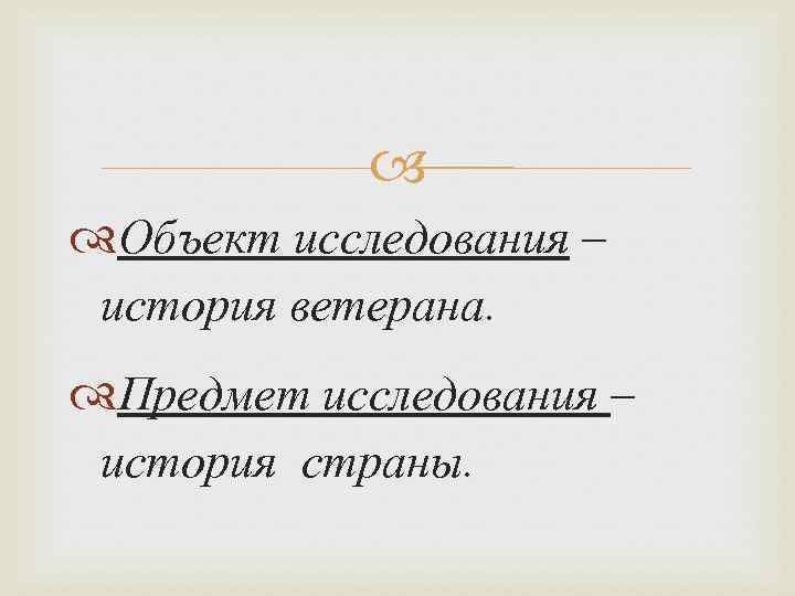  Объект исследования – история ветерана. Предмет исследования – история страны. 