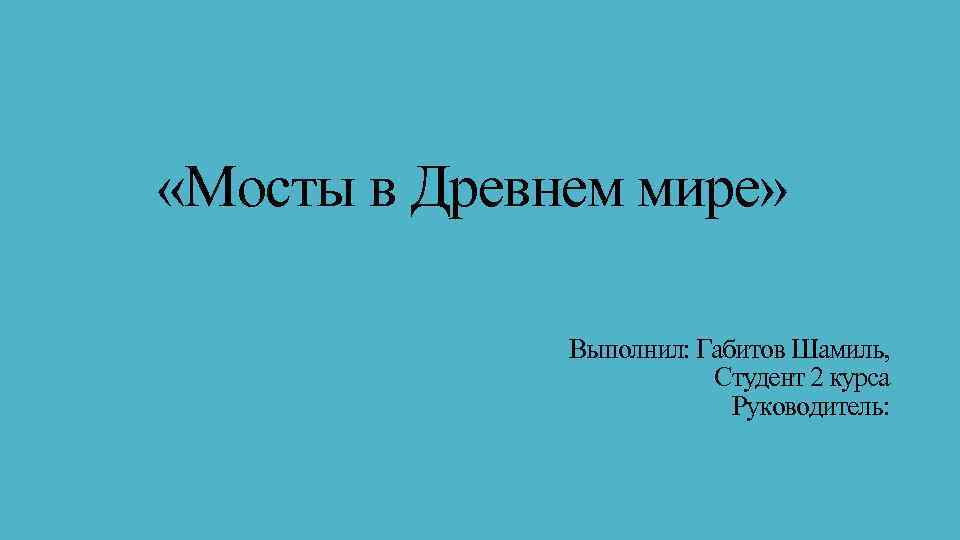 «Мосты в Древнем мире» Выполнил: Габитов Шамиль, Студент 2 курса Руководитель: 