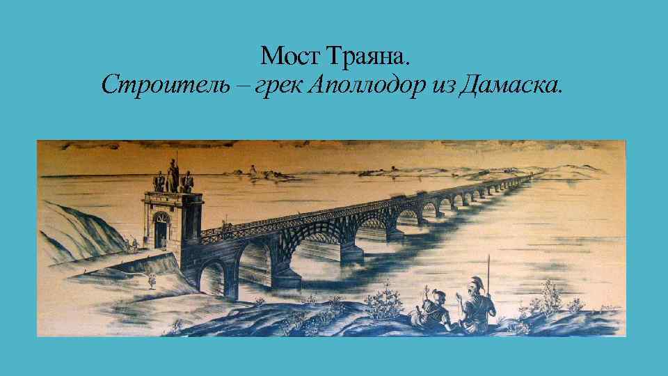  Мост Траяна. Строитель – грек Аполлодор из Дамаска. 