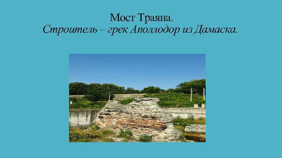  Мост Траяна. Строитель – грек Аполлодор из Дамаска. 