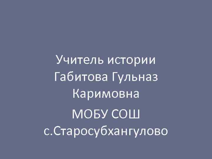 Учитель истории Габитова Гульназ Каримовна МОБУ СОШ с. Старосубхангулово 