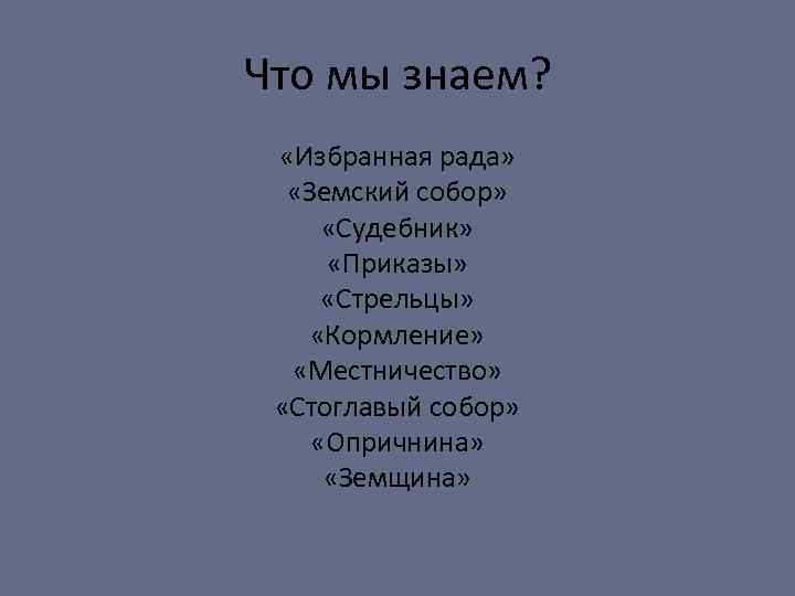 Что мы знаем? «Избранная рада» «Земский собор» «Судебник» «Приказы» «Стрельцы» «Кормление» «Местничество» «Стоглавый собор»