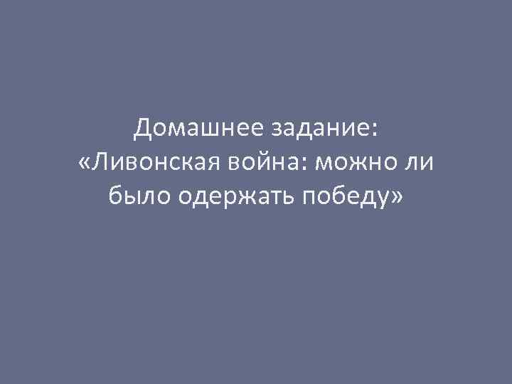 Домашнее задание: «Ливонская война: можно ли было одержать победу» 