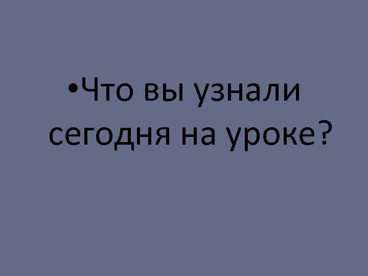  • Что вы узнали сегодня на уроке? 