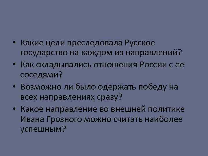  • Какие цели преследовала Русское государство на каждом из направлений? • Как складывались