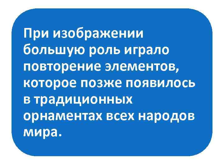 При изображении большую роль играло повторение элементов, которое позже появилось в традиционных орнаментах всех