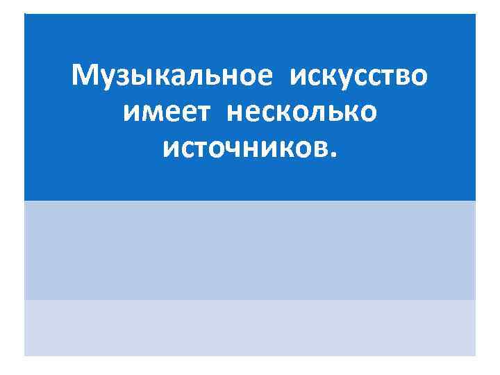 Музыкальное искусство имеет несколько источников. 