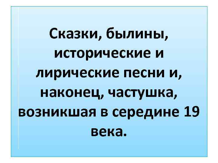 Сказки, былины, исторические и лирические песни и, наконец, частушка, возникшая в середине 19 века.