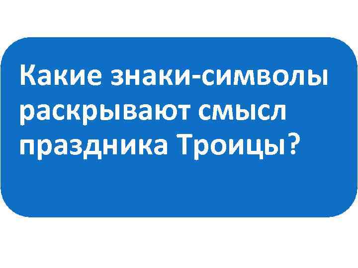 Какие знаки-символы раскрывают смысл праздника Троицы? 