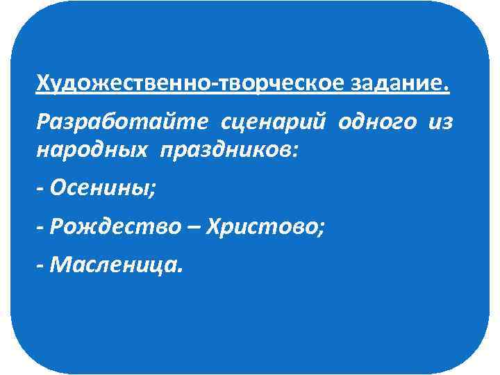 Художественно-творческое задание. Разработайте сценарий одного из народных праздников: - Осенины; - Рождество – Христово;