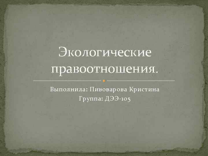 Экологические правоотношения. Выполнила: Пивоварова Кристина Группа: ДЭЭ-105 