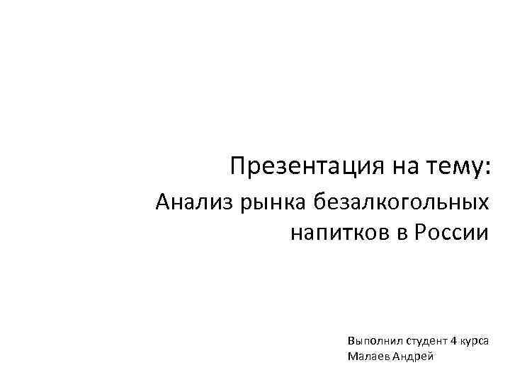 Презентация на тему: Анализ рынка безалкогольных напитков в России Выполнил студент 4 курса Малаев