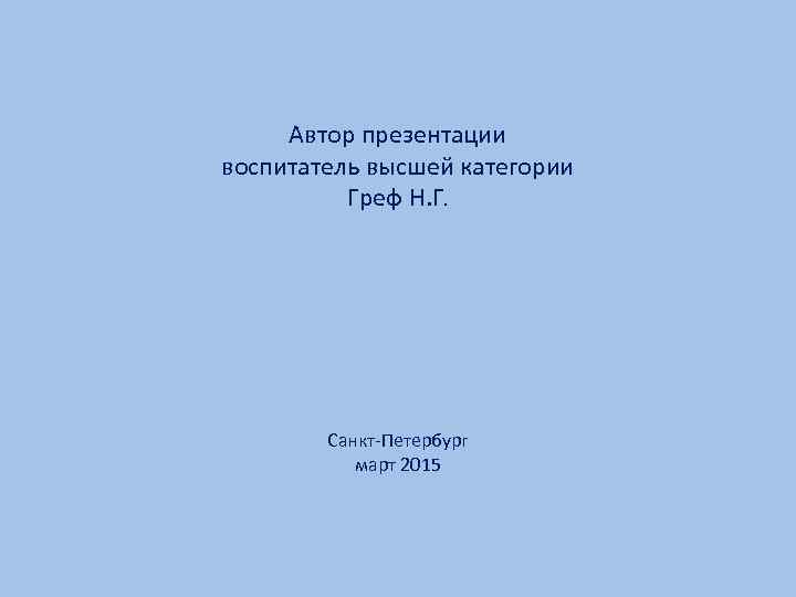 Автор презентации воспитатель высшей категории Греф Н. Г. Санкт-Петербург март 2015 
