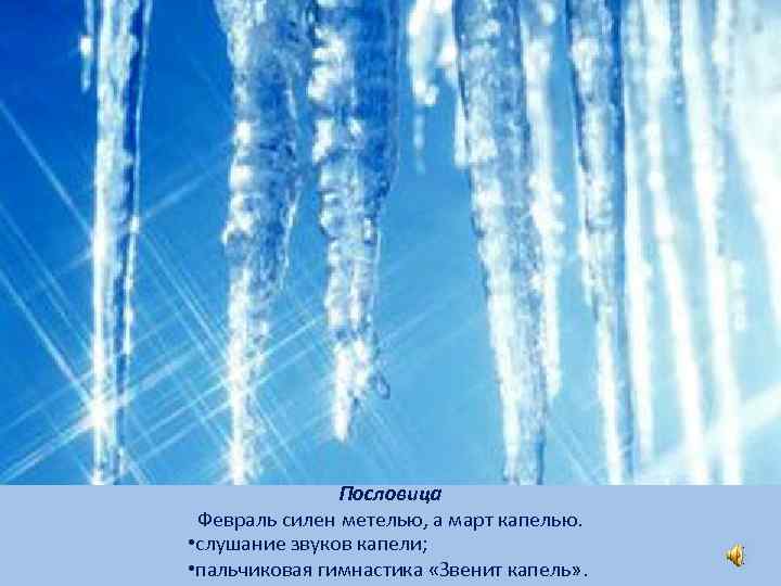 Пословица Февраль силен метелью, а март капелью. • слушание звуков капели; • пальчиковая гимнастика