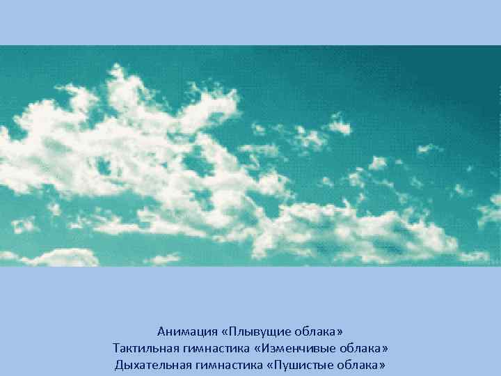 Анимация «Плывущие облака» Тактильная гимнастика «Изменчивые облака» Дыхательная гимнастика «Пушистые облака» 