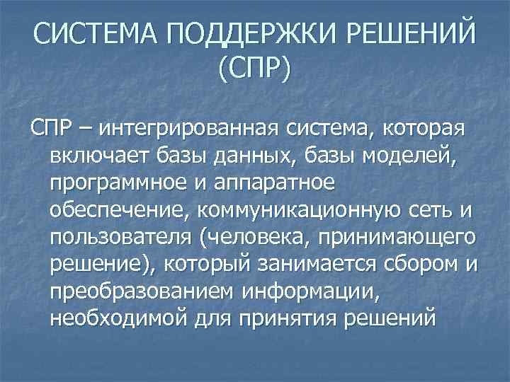 СИСТЕМА ПОДДЕРЖКИ РЕШЕНИЙ (СПР) СПР – интегрированная система, которая включает базы данных, базы моделей,