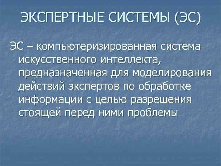 ЭКСПЕРТНЫЕ СИСТЕМЫ (ЭС) ЭС – компьютеризированная система искусственного интеллекта, предназначенная для моделирования действий экспертов